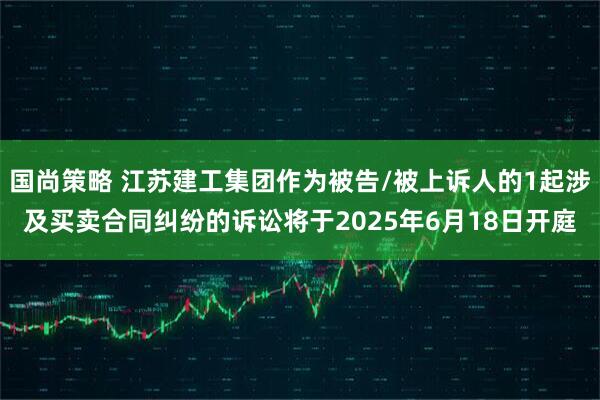 国尚策略 江苏建工集团作为被告/被上诉人的1起涉及买卖合同纠纷的诉讼将于2025年6月18日开庭