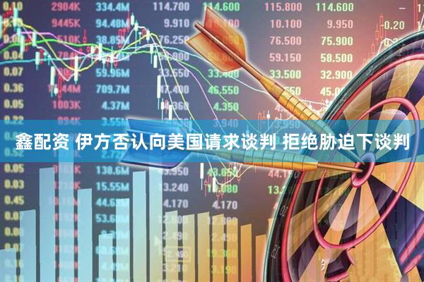 鑫配资 伊方否认向美国请求谈判 拒绝胁迫下谈判