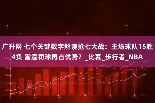 广升网 七个关键数字解读抢七大战：主场球队15胜4负 雷霆罚球再占优势？_比赛_步行者_NBA