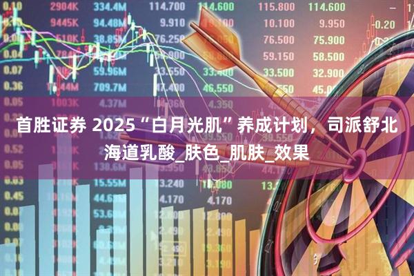 首胜证券 2025“白月光肌”养成计划，司派舒北海道乳酸_肤色_肌肤_效果