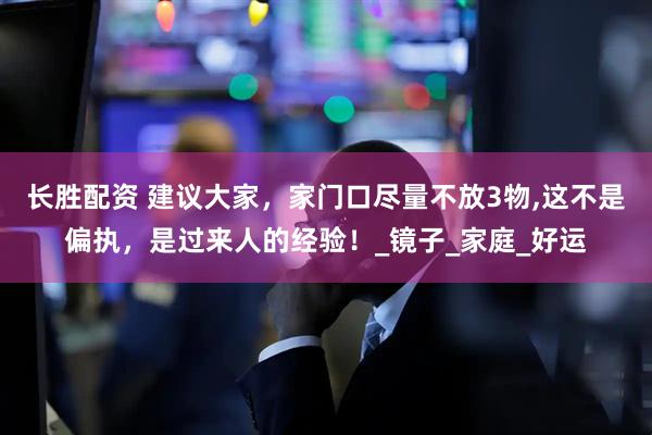 长胜配资 建议大家，家门口尽量不放3物,这不是偏执，是过来人的经验！_镜子_家庭_好运