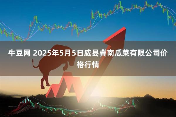 牛豆网 2025年5月5日威县冀南瓜菜有限公司价格行情