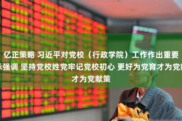 亿正策略 习近平对党校（行政学院）工作作出重要指示强调 坚持党校姓党牢记党校初心 更好为党育才为党献策