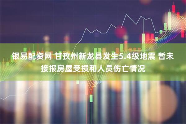 银易配资网 甘孜州新龙县发生5.4级地震 暂未接报房屋受损和人员伤亡情况
