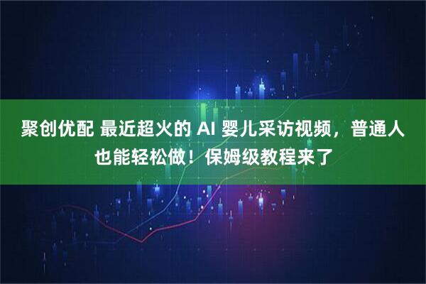 聚创优配 最近超火的 AI 婴儿采访视频，普通人也能轻松做！保姆级教程来了