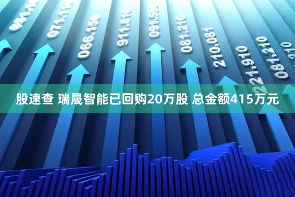 股速查 瑞晟智能已回购20万股 总金额415万元