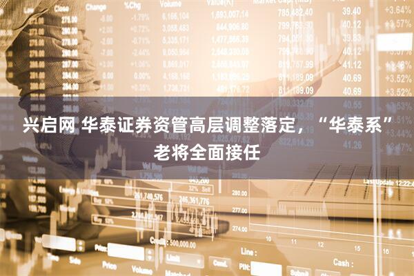 兴启网 华泰证券资管高层调整落定，“华泰系”老将全面接任