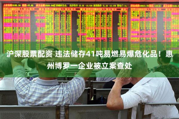 沪深股票配资 违法储存41吨易燃易爆危化品！惠州博罗一企业被立案查处