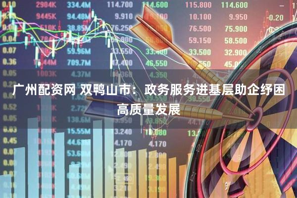 广州配资网 双鸭山市：政务服务进基层助企纾困高质量发展