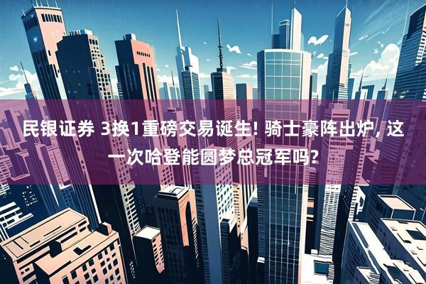 民银证券 3换1重磅交易诞生! 骑士豪阵出炉, 这一次哈登能圆梦总冠军吗?