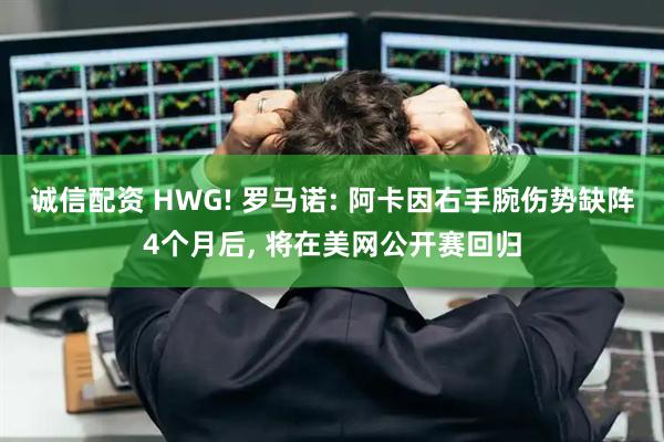 诚信配资 HWG! 罗马诺: 阿卡因右手腕伤势缺阵4个月后, 将在美网公开赛回归
